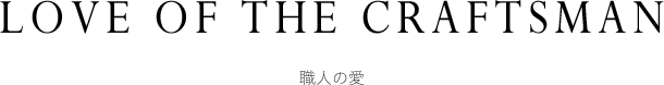 LOVE OF THE CRAFTSMAN - 職人の愛