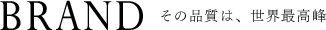 BRAND - その品質は、世界最高峰